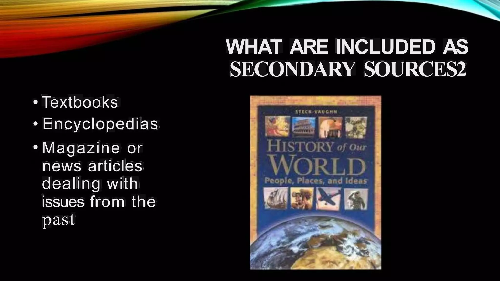 WHAT ARE INCLUDED AS
SECONDARY SOURCES2
•
•
•
Textbooks
Encyclopedias
Magazine or
news articles
dealing with
issues from the
past
 