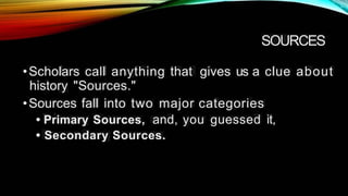• · .. ~ ·~
SOURCES
•Scholars call anything that gives us a clue about
history "Sources."
•Sources fall into two major categories
Sources, and, you guessed it,
• Primary
• Secondary Sources.
 