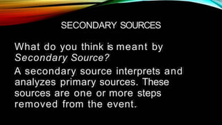 SECONDARY SOURCES
What do you think is meant by
Secondary Source?
A secondary source interprets and
analyzes primary sources. These
sources are one or more steps
removed from the event.
 