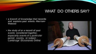 WHAT DO OTHERS SAY?
a branch of knowledge that records
and explains past events -Merriam•
Webster
•
the study of or a record of past
events considered together,
especially events of a partic ular
period, country, or subject •
Cambridge Dictionaries Online
•
 