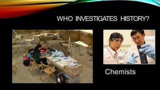 WHO INVESTIGATES HISTORY?
Chemists
 