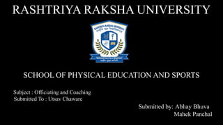 RASHTRIYA RAKSHA UNIVERSITY
SCHOOL OF PHYSICAL EDUCATION AND SPORTS
Subject : Officiating and Coaching
Submitted To : Utsav Chaware
Submitted by: Abhay Bhuva
Mahek Panchal
 