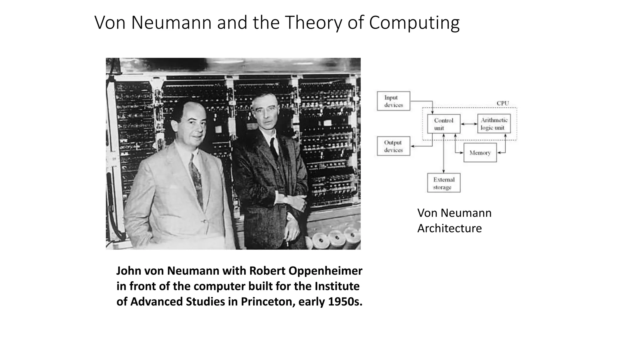 Von Neumann and the Theory of Computing
John von Neumann with Robert Oppenheimer
in front of the computer built for the Institute
of Advanced Studies in Princeton, early 1950s.
Von Neumann
Architecture
 