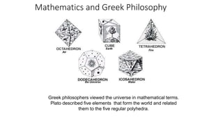 Mathematics and Greek Philosophy
Greek philosophers viewed the universe in mathematical terms.
Plato described five elements that form the world and related
them to the five regular polyhedra.
 