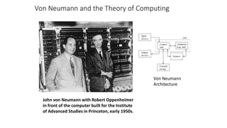 Von Neumann and the Theory of Computing
John von Neumann with Robert Oppenheimer
in front of the computer built for the Institute
of Advanced Studies in Princeton, early 1950s.
Von Neumann
Architecture
 