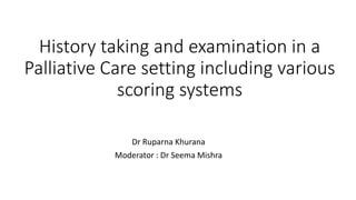 History taking and examination in a
Palliative Care setting including various
scoring systems
Dr Ruparna Khurana
Moderator : Dr Seema Mishra
 