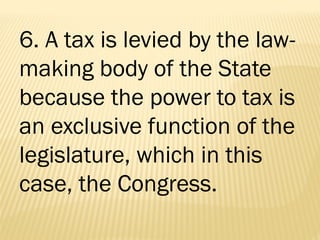 6. A tax is levied by the law-
making body of the State
because the power to tax is
an exclusive function of the
legislature, which in this
case, the Congress.
 