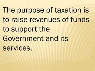 The purpose of taxation is
to raise revenues of funds
to support the
Government and its
services.
 