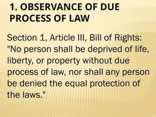 1. OBSERVANCE OF DUE
PROCESS OF LAW
Section 1, Article III, Bill of Rights:
"No person shall be deprived of life,
liberty, or property without due
process of law, nor shall any person
be denied the equal protection of
the laws."
 