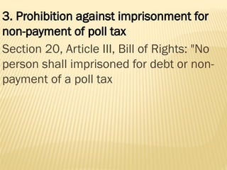 3. Prohibition against imprisonment for
non-payment of poll tax
Section 20, Article III, Bill of Rights: "No
person shall imprisoned for debt or non-
payment of a poll tax
 
