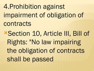 4.Prohibition against
impairment of obligation of
contracts
Section 10, Article III, Bill of
Rights: "No law impairing
the obligation of contracts
shall be passed
 