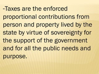 -Taxes are the enforced
proportional contributions from
person and property lived by the
state by virtue of sovereignty for
the support of the government
and for all the public needs and
purpose.
 