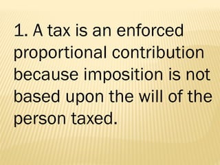 1. A tax is an enforced
proportional contribution
because imposition is not
based upon the will of the
person taxed.
 