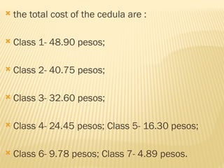  the total cost of the cedula are :
 Class 1- 48.90 pesos;
 Class 2- 40.75 pesos;
 Class 3- 32.60 pesos;
 Class 4- 24.45 pesos; Class 5- 16.30 pesos;
 Class 6- 9.78 pesos; Class 7- 4.89 pesos.
 