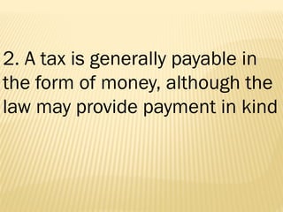 2. A tax is generally payable in
the form of money, although the
law may provide payment in kind
 