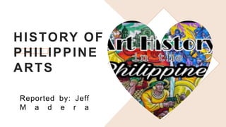 HISTORY OF
PHILIPPINE
ARTS
Reported by: Jeff
M a d e r a
 