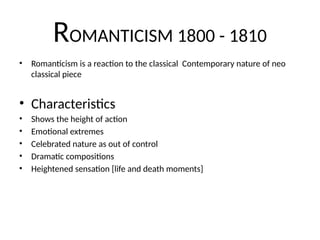 ROMANTICISM 1800 - 1810
• Romanticism is a reaction to the classical Contemporary nature of neo
classical piece
• Characteristics
• Shows the height of action
• Emotional extremes
• Celebrated nature as out of control
• Dramatic compositions
• Heightened sensation [life and death moments]
 