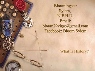 BloomingstarBloomingstar
Syiem,Syiem,
N.E.H.U.N.E.H.U.
Email:Email:
bloom29virgo@gmail.combloom29virgo@gmail.com
Facebook: Bloom SyiemFacebook: Bloom Syiem
What is History?
11
 