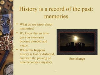 History is a record of the past:
memories
 What do we know about
memories?
 We know that as time
goes on memories
become clouded and
vague.
 When this happens
history is lost or distorted,
and with the passing of
time becomes a mystery.
Stonehenge
33
 