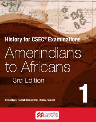 History for CSEC®
Examinations
Amerindians
to Africans
Brian Dyde, Robert Greenwood, Shirley Hamber
1
History for CSEC®
Examinations will prove indispensable to
anyone teaching or studying the history of the region. The series,
comprising three books, tells in a straightforward and stimulating way
the story of the people of many races and of many nations who have
inhabited the region from the earliest times up to the present day.
The third edition of the series has been completely revised and
expanded and meets all the requirements of the latest Caribbean
Secondary Education Certificate (CSEC) syllabus of the Caribbean
Examinations Council (CXC).
Book 1, Amerindians to Africans, deals with the events that took
place from the first human settlement of the region in prehistoric times
to the end of the eighteenth century. Emphasis is placed on the effect
of the forced introduction of Africans to the region.
Also available in the series:
Book 2: Emancipation to
Emigration
978-0-230-02089-4
Book 3: Decolonisation &
Development
978-0-230-02087-0
Other books for CSEC History
A Sketchmap History of the
Caribbean
978-0-333-53623-0
Caribbean Revision History
978-0-333-46116-7
Amerindians
to Africans
History for CSEC®
Examinations
Amerindians
to
Africans
3rd
Edition
Brian
Dyde,
Robert
Greenwood,
Shirley
Hamber
3rd Edition
Please note: Spine = 10.5mm (based on 176pp, 90g w/f)
Also available:
REVISION GUIDE History
978-1-4050-5982-4
CSEC®
is a registered trade mark of the
Caribbean Examinations Council (CXC).
HISTORY FOR CSEC®
EXAMINATIONS:
AMERINDIANS TO AFRICANS is an
independent publication and has not been
authorized, sponsored, or otherwise
approved by CXC.
Find us on Facebook
/macmillancaribbean
Find us on Twitter
@MacCaribbean
www.macmillan-caribbean.com
I S B N 978-0-230-02088-7
9 7 8 0 2 3 0 0 2 0 8 8 7
9780230020887 Ameriindians to Africans Cov.indd 1 05/01/2015 08:58
 