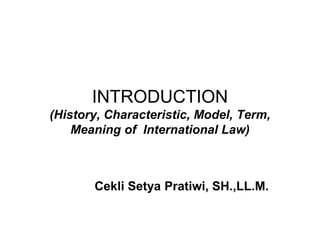 INTRODUCTION 
(History, Characteristic, Model, Term, 
Meaning of International Law) 
Cekli Setya Pratiwi, SH.,LL.M. 
 