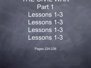 THE CIVIL WAR
Part 1
Lessons 1-3
Lessons 1-3
Lessons 1-3
Lessons 1-3
Pages 224-236

 