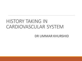 HISTORY TAKING IN
CARDIOVASCULAR SYSTEM
DR UMMAR KHURSHID
 