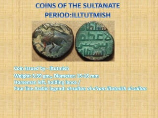 Coin issued by - Iltutmish
Weight: 3.39 gm., Diameter: 15-16 mm
Horseman left, holding lance /
Four line Arabic legend: al-sultan al-a'zam iltutmish al-sultan
 