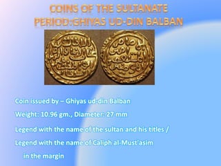 Coin issued by – Ghiyas ud-din Balban
Weight: 10.96 gm., Diameter: 27 mm
Legend with the name of the sultan and his titles /
Legend with the name of Caliph al-Must'asim
in the margin
 