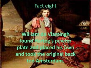 Fact eight
William de Vlamingh
found Hartog’s pewter
plate and placed his own
and took the original back
too Amsterdam.
 