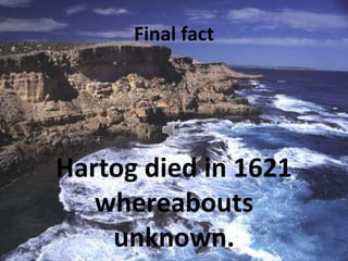 Final fact
Hartog died in 1621
whereabouts
unknown.
 