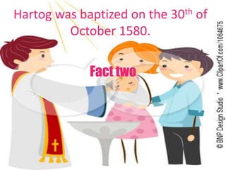 Fact two
Hartog was baptized on the 30th of
October 1580.
 