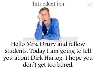 Introduction
Hello Mrs. Drury and fellow
students. Today I am going to tell
you about Dirk Hartog. I hope you
don’t get too bored.
 