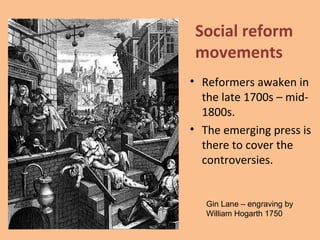 Social reform
 movements
• Reformers awaken in
  the late 1700s – mid-
  1800s.
• The emerging press is
  there to cover the
  controversies.


   Gin Lane – engraving by
   William Hogarth 1750
 