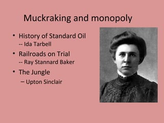 Muckraking and monopoly
• History of Standard Oil
  -- Ida Tarbell
• Railroads on Trial
  -- Ray Stannard Baker
• The Jungle
  – Upton Sinclair
 