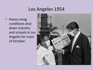 Los Angeles 1954
• Heavy smog
  conditions shut
  down industry
  and schools in Los
  Angeles for most
  of October.
 