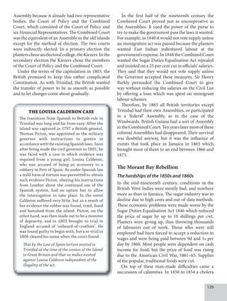 129
Assembly because it already had two representative
bodies, the Court of Policy and the Combined
Court, which consisted of the Court of Policy and
six Financial Representatives. The Combined Court
was the equivalent of an Assembly in the old islands
except for the method of election. The two courts
were indirectly elected. In a primary election the
planterschoseanelectoralcollege,theKiezers.Inthe
secondary election the Kiezers chose the members
of the Court of Policy and the Combined Court.
Under the terms of the capitulation in 1803, the
British promised to keep this rather complicated
Constitution. As with Trinidad, the British wanted
the transfer of power to be as smooth as possible
and to let changes come about gradually.
In the first half of the nineteenth century the
Combined Court proved just as uncooperative as
the Assemblies. It used the power of the purse to
try to make the government pass the laws it wanted.
For example, in 1840 it would not vote supply unless
an immigration act was passed because the planters
wanted East Indian indentured labour at the
government’s expense. In 1848 the Combined Court
wanted the Sugar Duties Equalisation Act repealed
and insisted on a 25 per cent cut in officials’ salaries.
They said that they would not vote supply unless
the Governor accepted these measures. Sir Henry
Barkly persuaded the Combined Court to give
way without reducing the salaries on the Civil List
by offering a loan which was spent on immigrant
labour schemes.
Therefore, by 1865 all British territories except
Trinidad had their own Assemblies, or participated
in a ‘federal’ Assembly, as in the case of the
Windwards. British Guiana had a sort of Assembly
in the Combined Court. Ten years later most of these
colonial Assemblies had disappeared. Their survival
was doubtful anyway, but it was the influence of
events that took place in Jamaica in 1865 which
brought most of them to an end between 1866 and
1875.
The Morant Bay Rebellion
The hardships of the 1850s and 1860s
In the mid-nineteenth century, conditions in the
British West Indies were mostly bad, and nowhere
more so than in Jamaica. The sugar industry was in
decline due to high costs and out-of-date methods.
These economic problems were made worse by the
Sugar Duties Equalisation Act 1846 which reduced
the price of sugar by up to 10 shillings per cwt.
Planters were giving up, thus throwing thousands
of labourers out of work. Those who were still
employed had been forced to accept a reduction in
wages and were being paid between 9d and 1s per
day by 1860. Most people were dependent on cash
income for food, but the price of food was rising
due to the American Civil War, 1861–65. Supplies
of the popular, traditional foods were cut.
On top of these man-made difficulties came a
succession of calamities. In 1850 to 1854 a cholera
THE LOUISA CALDERON CASE
The transition from Spanish to British rule in
Trinidad was long and far from easy. After the
island was captured in 1797 a British general,
Thomas Picton, was appointed as the military
governor with instructions to govern in
accordancewiththeexistingSpanishlaws.Soon
after being made the civil governor in 1801, he
was faced with a case in which evidence was
required from a young girl, Louisa Calderon,
who was accused of being an accessory to a
robbery in Port of Spain. As under Spanish law
a mild form of torture was permitted to obtain
such evidence Picton, obeying his instructions
from London about the continued use of the
Spanish system, had no option but to allow
the interrogation to take place. In the event
Calderon suffered very little, but as a result of
her evidence the robber was found, tried, fined
and banished from the island. Picton, on the
other hand, was then made out to be a monster
of depravity, and in 1803 brought to trial in
England accused of ‘unheard-of-cruelties’. He
was found guilty to begin with, but a re-trial in
1806 cleared his name when the court found
That by the Law of Spain torture existed in
Trinidad at the time of the cession of the Island
to Great Britain and that no malice existed
against Louisa Calderon independent of the
illegality of the act.
 