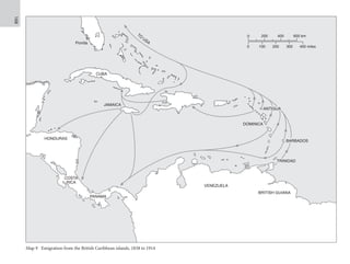 168
Map 9 Emigration from the British Caribbean islands, 1838 to 1914
Map
9
same
size
Florida
CUBA
HONDURAS
PANAMA
COSTA
RICA
VENEZUELA
BRITISH GUIANA
DOMINICA
TO
USA
JAMAICA
0 200 400 600 km
0 100 200 300 400 miles
TRINIDAD
BARBADOS
ANTIGUA
 