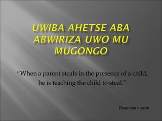 “ When a parent steals in the presence of a child, he is teaching the child to steal.” Rwandan maxim 
