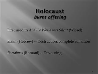First used in  And the World was Silent  (Wiesel) Shoah  (Hebrew) -- Destruction, complete ruination Porraimos  (Romani) -- Devouring 