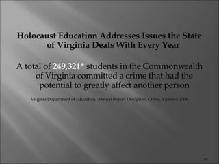 Holocaust Education Addresses Issues the State of Virginia Deals With Every Year   A total of  249,321*  students in the Commonwealth of Virginia committed a crime that had the potential to greatly affect another person Virginia Department of Education, Annual Report Discipline, Crime, Violence 2006 