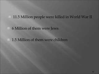 11.5 Million people were killed in World War II 6 Million of them were Jews 1.5 Million of them were children 