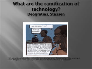 “ We ask our brave Hutu brothers not to let this crime go un-punished.  Rise up, brothers!  Rise up and go to work!  Sharpen  your tools, pick up your clubs! This race of cockroaches must be eradicated!” 