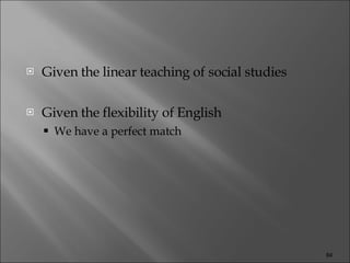 Given the linear teaching of social studies  Given the flexibility of English We have a perfect match 