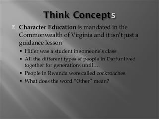 Character Education  is mandated in the Commonwealth of Virginia and it isn’t just a guidance lesson Hitler was a student in someone’s class All the different types of people in Darfur lived together for generations until…. People in Rwanda were called cockroaches What does the word “Other” mean? 