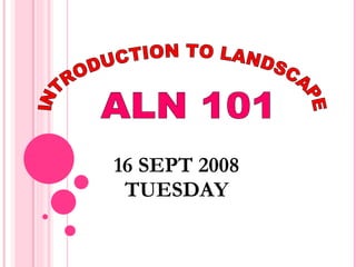 INTRODUCTION TO LANDSCAPE ALN 101 16 SEPT 2008 TUESDAY 