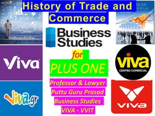 for
PLUS ONE
Professor & Lawyer
Puttu Guru Prasad
Business Studies
VIVA - VVIT
History of Trade and
Commerce
 