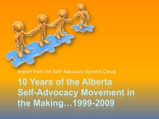 10 Years of the AlbertaSelf-Advocacy Movement in the Making…1999-2009 Report from the Self-Advocacy Summit Group 