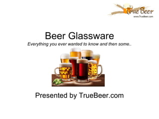 Beer Glassware
Everything you ever wanted to know and then some..




   Presented by TrueBeer.com
 