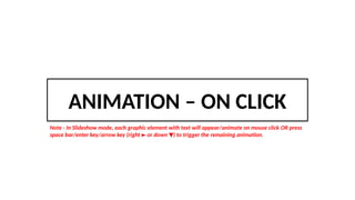 ANIMATION – ON CLICK
Note - In Slideshow mode, each graphic element with text will appear/animate on mouse click OR press
space bar/enter key/arrow key (right or down ) to trigger the remaining animation.
► ▼
 